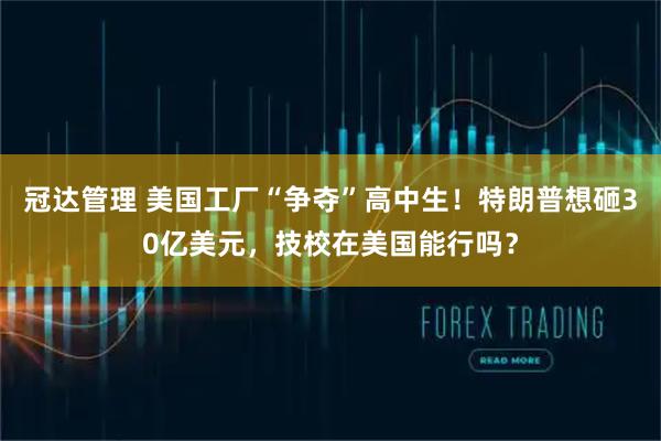 冠達管理 美國工廠“爭奪”高中生！特朗普想砸30億美元，技校在美國能行嗎？